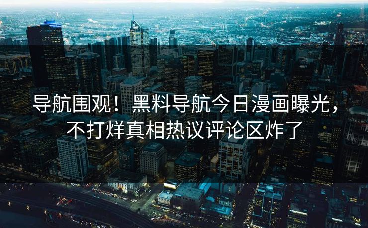 导航围观！黑料导航今日漫画曝光，不打烊真相热议评论区炸了
