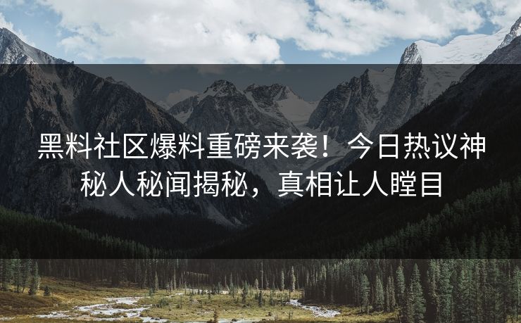 黑料社区爆料重磅来袭！今日热议神秘人秘闻揭秘，真相让人瞠目