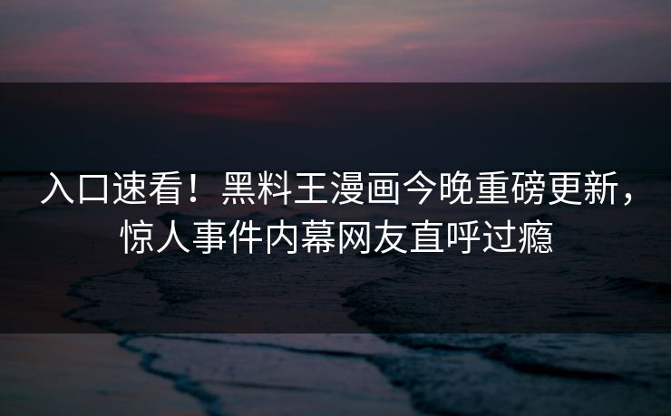 入口速看！黑料王漫画今晚重磅更新，惊人事件内幕网友直呼过瘾