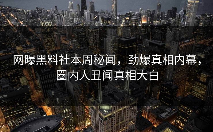 网曝黑料社本周秘闻，劲爆真相内幕，圈内人丑闻真相大白