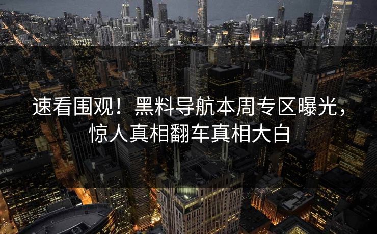 速看围观！黑料导航本周专区曝光，惊人真相翻车真相大白