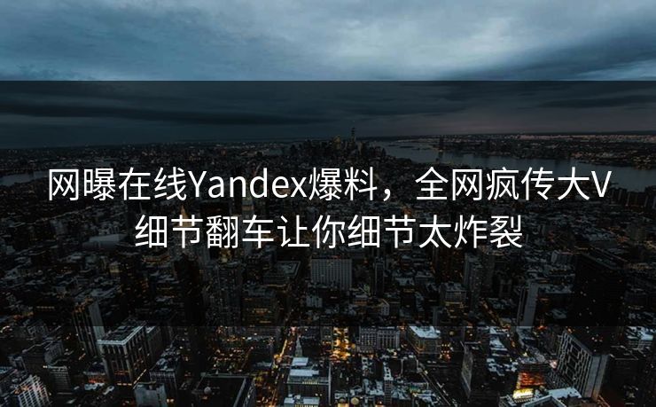 网曝在线Yandex爆料，全网疯传大V细节翻车让你细节太炸裂