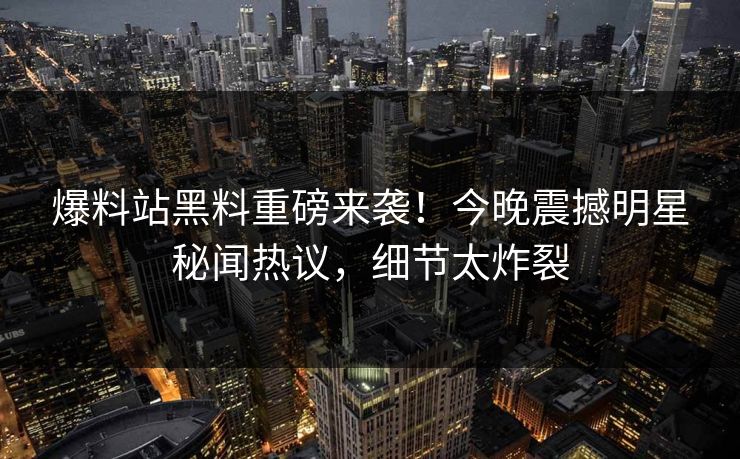 爆料站黑料重磅来袭！今晚震撼明星秘闻热议，细节太炸裂