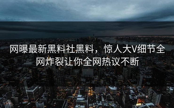 网曝最新黑料社黑料，惊人大V细节全网炸裂让你全网热议不断