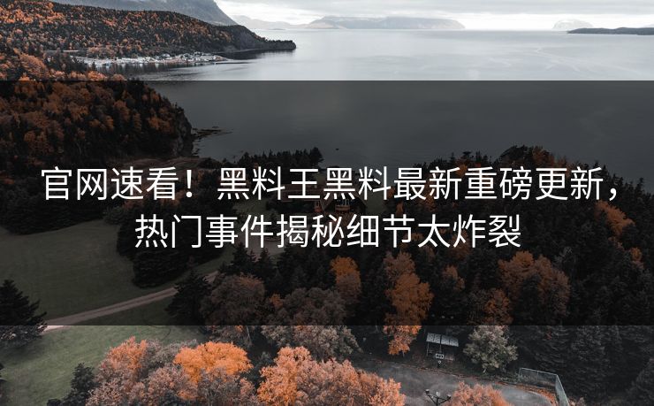 官网速看！黑料王黑料最新重磅更新，热门事件揭秘细节太炸裂