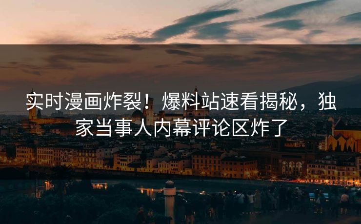 实时漫画炸裂！爆料站速看揭秘，独家当事人内幕评论区炸了