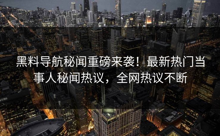 黑料导航秘闻重磅来袭！最新热门当事人秘闻热议，全网热议不断