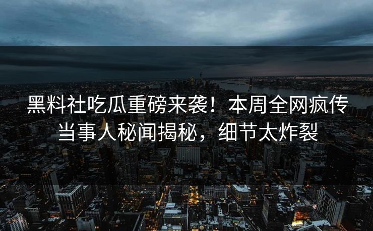 黑料社吃瓜重磅来袭！本周全网疯传当事人秘闻揭秘，细节太炸裂