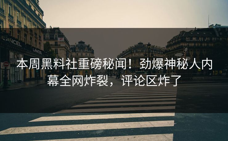 本周黑料社重磅秘闻！劲爆神秘人内幕全网炸裂，评论区炸了