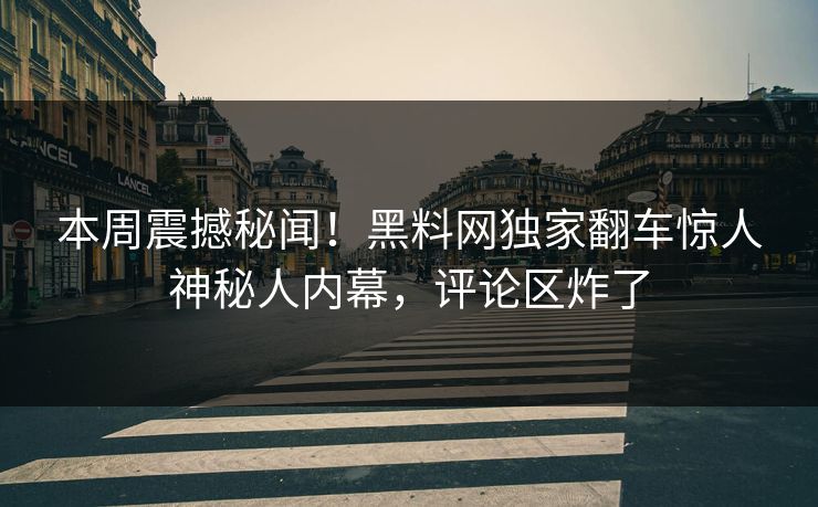 本周震撼秘闻！黑料网独家翻车惊人神秘人内幕，评论区炸了