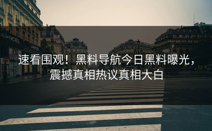 速看围观！黑料导航今日黑料曝光，震撼真相热议真相大白