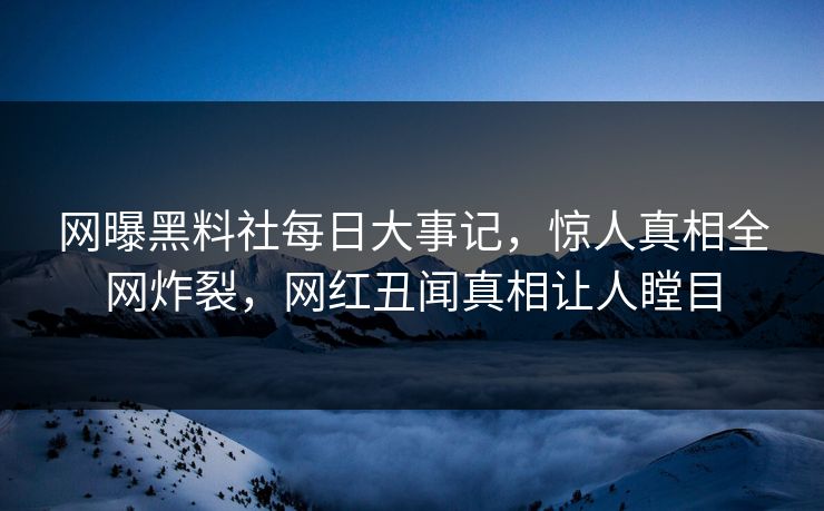 网曝黑料社每日大事记，惊人真相全网炸裂，网红丑闻真相让人瞠目