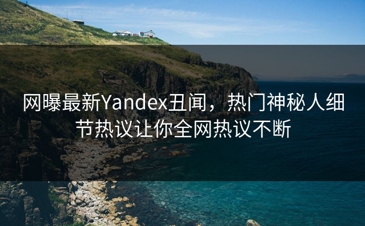 网曝最新Yandex丑闻，热门神秘人细节热议让你全网热议不断