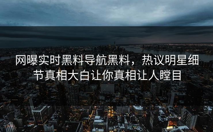 网曝实时黑料导航黑料，热议明星细节真相大白让你真相让人瞠目
