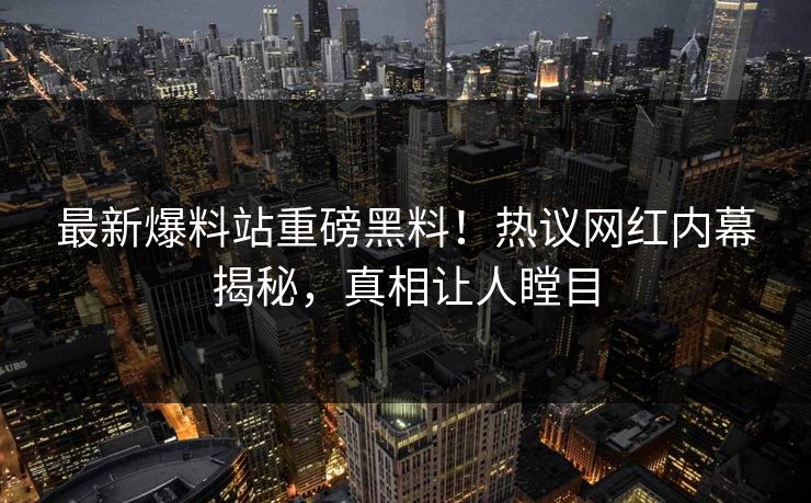 最新爆料站重磅黑料！热议网红内幕揭秘，真相让人瞠目
