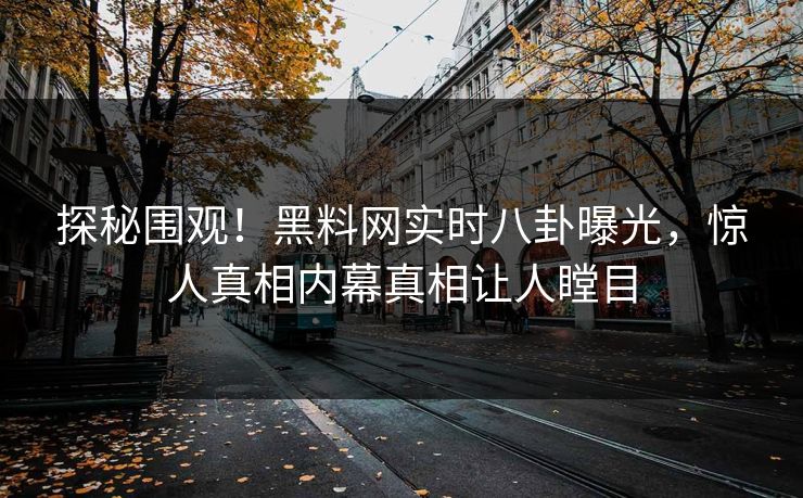 探秘围观！黑料网实时八卦曝光，惊人真相内幕真相让人瞠目
