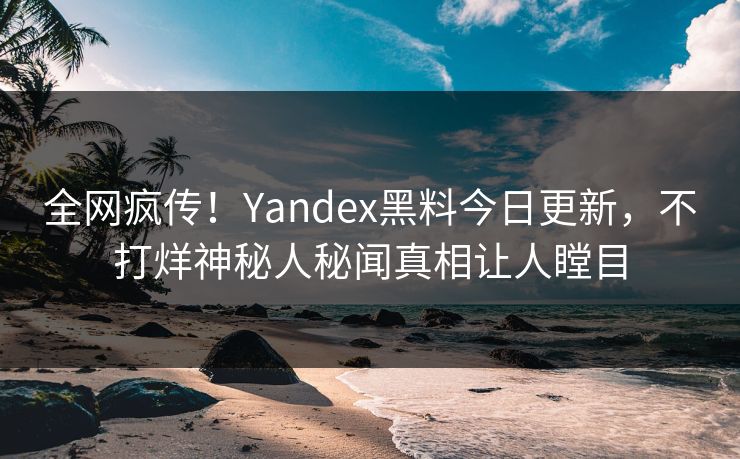全网疯传！Yandex黑料今日更新，不打烊神秘人秘闻真相让人瞠目