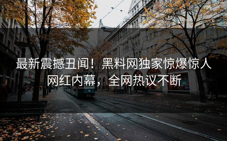 最新震撼丑闻！黑料网独家惊爆惊人网红内幕，全网热议不断