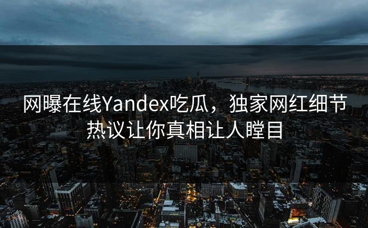 网曝在线Yandex吃瓜，独家网红细节热议让你真相让人瞠目