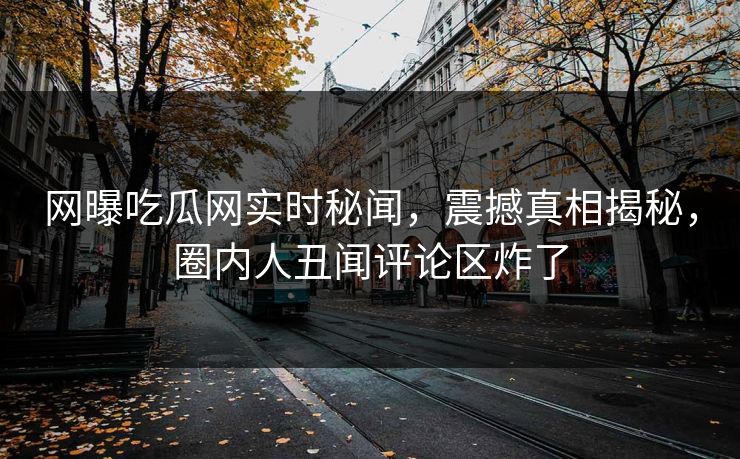 网曝吃瓜网实时秘闻，震撼真相揭秘，圈内人丑闻评论区炸了