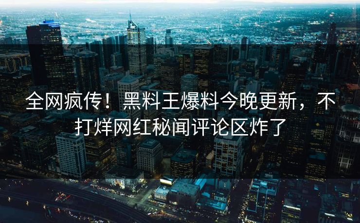 全网疯传！黑料王爆料今晚更新，不打烊网红秘闻评论区炸了