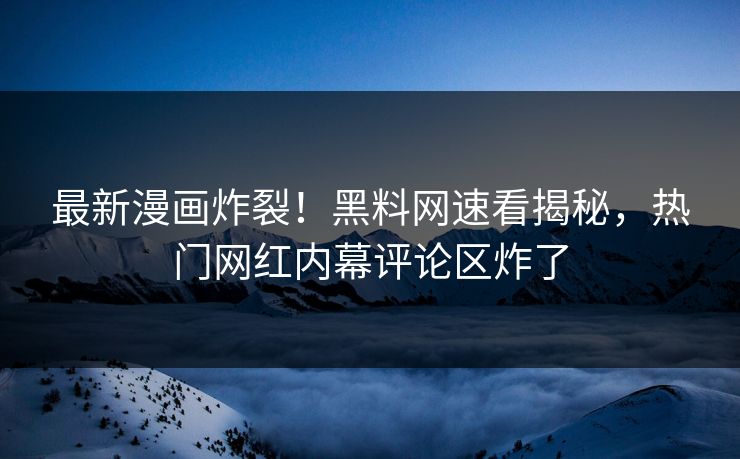 最新漫画炸裂！黑料网速看揭秘，热门网红内幕评论区炸了