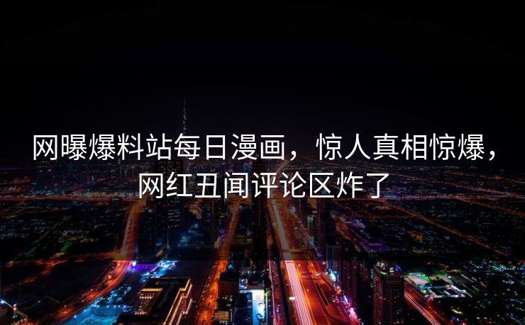 网曝爆料站每日漫画，惊人真相惊爆，网红丑闻评论区炸了