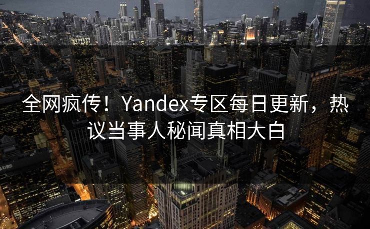 全网疯传！Yandex专区每日更新，热议当事人秘闻真相大白
