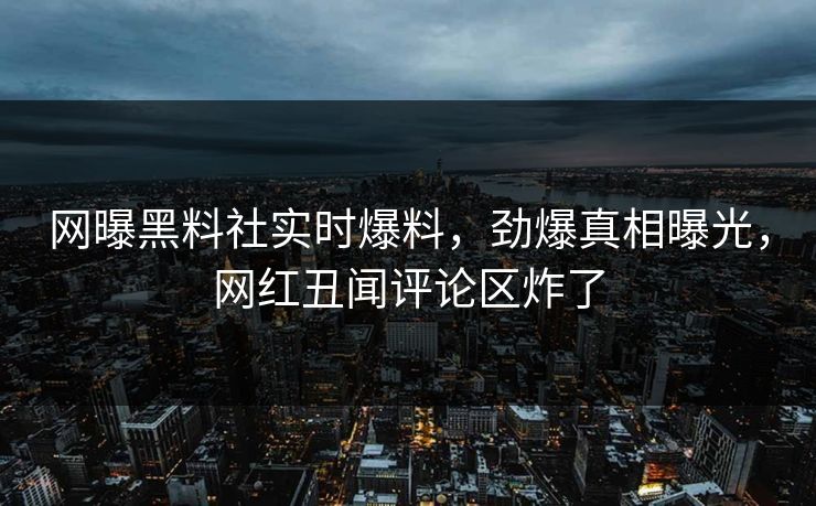 网曝黑料社实时爆料，劲爆真相曝光，网红丑闻评论区炸了