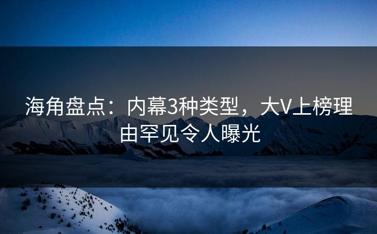 海角盘点：内幕3种类型，大V上榜理由罕见令人曝光