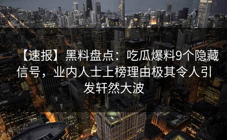 【速报】黑料盘点：吃瓜爆料9个隐藏信号，业内人士上榜理由极其令人引发轩然大波