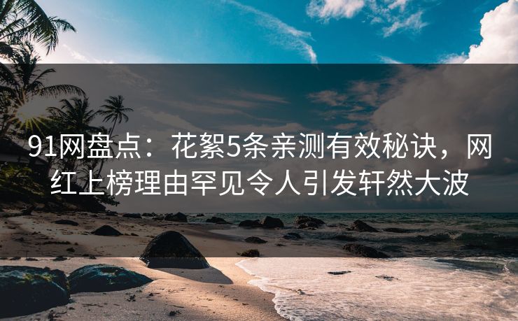 91网盘点：花絮5条亲测有效秘诀，网红上榜理由罕见令人引发轩然大波
