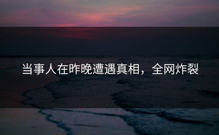 当事人在昨晚遭遇真相，全网炸裂