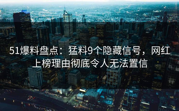 51爆料盘点：猛料9个隐藏信号，网红上榜理由彻底令人无法置信