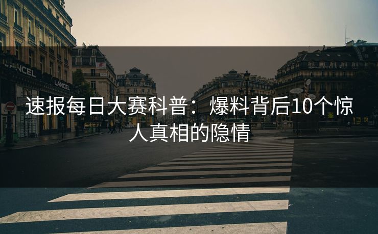 速报每日大赛科普：爆料背后10个惊人真相的隐情