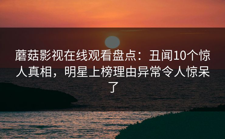 蘑菇影视在线观看盘点：丑闻10个惊人真相，明星上榜理由异常令人惊呆了