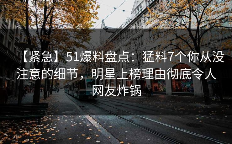 【紧急】51爆料盘点：猛料7个你从没注意的细节，明星上榜理由彻底令人网友炸锅