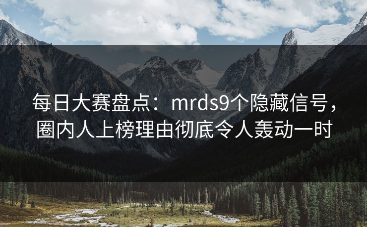 每日大赛盘点：mrds9个隐藏信号，圈内人上榜理由彻底令人轰动一时