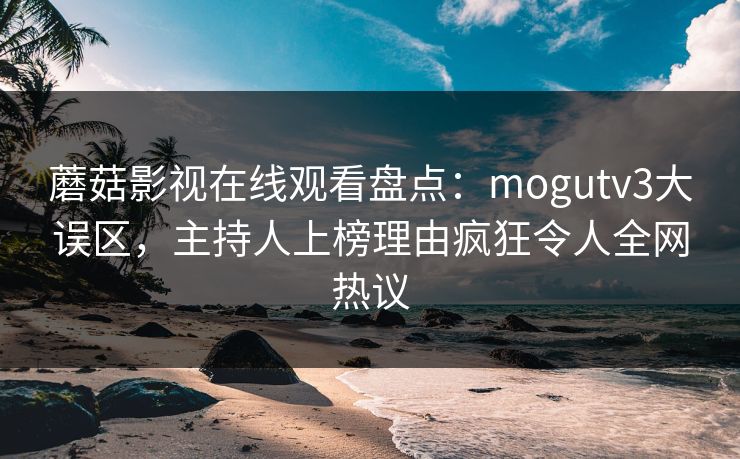 蘑菇影视在线观看盘点：mogutv3大误区，主持人上榜理由疯狂令人全网热议