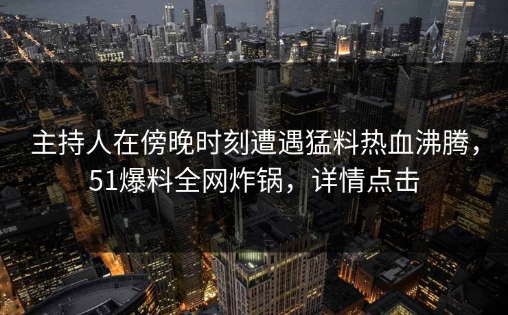 主持人在傍晚时刻遭遇猛料热血沸腾，51爆料全网炸锅，详情点击