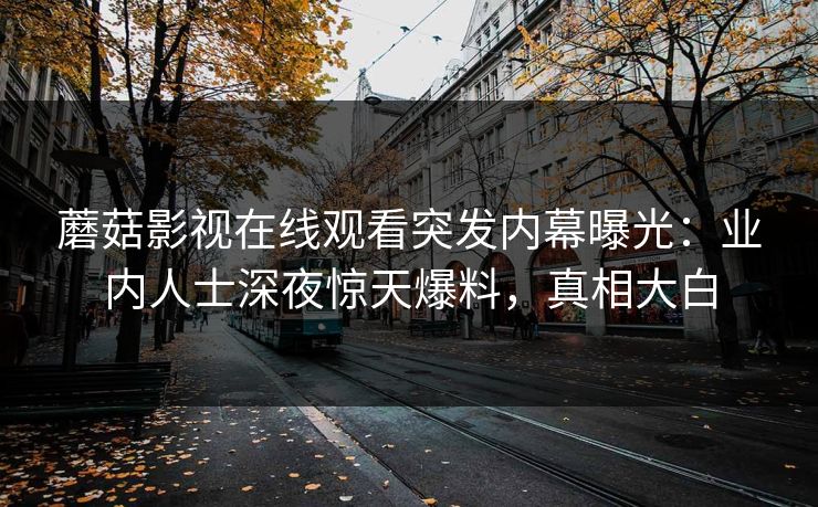 蘑菇影视在线观看突发内幕曝光：业内人士深夜惊天爆料，真相大白
