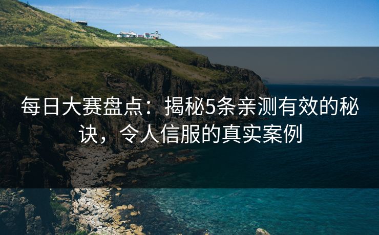 每日大赛盘点：揭秘5条亲测有效的秘诀，令人信服的真实案例