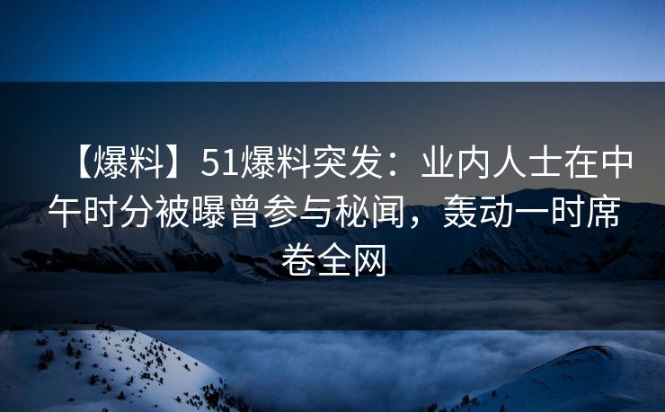 【爆料】51爆料突发：业内人士在中午时分被曝曾参与秘闻，轰动一时席卷全网