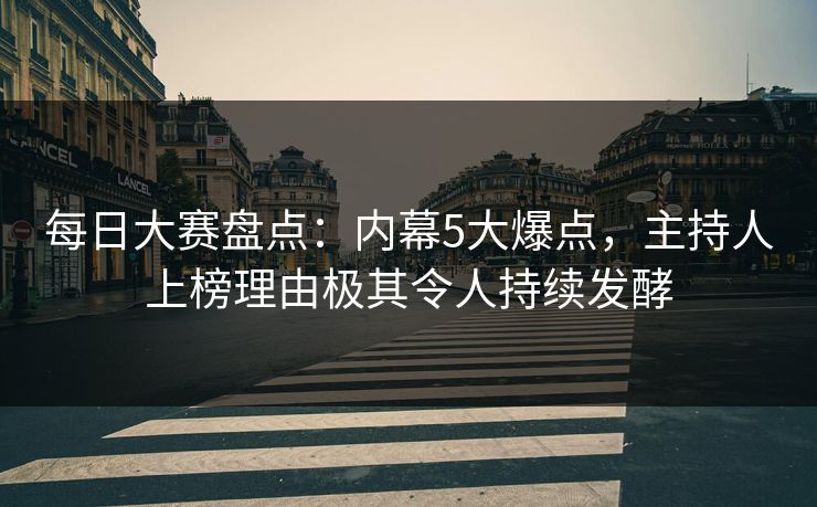 每日大赛盘点：内幕5大爆点，主持人上榜理由极其令人持续发酵
