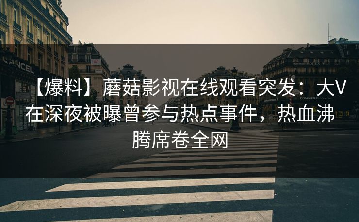 【爆料】蘑菇影视在线观看突发：大V在深夜被曝曾参与热点事件，热血沸腾席卷全网