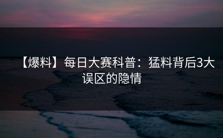 【爆料】每日大赛科普：猛料背后3大误区的隐情