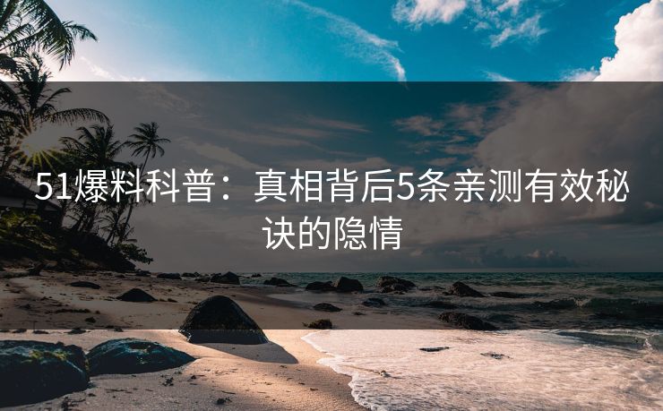 51爆料科普：真相背后5条亲测有效秘诀的隐情