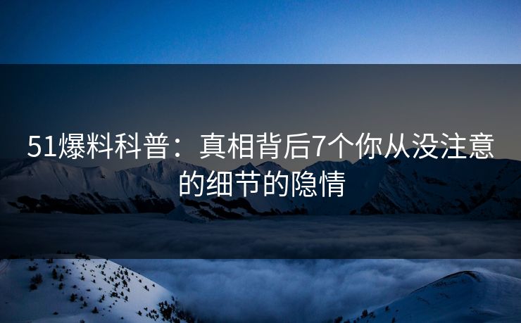 51爆料科普：真相背后7个你从没注意的细节的隐情