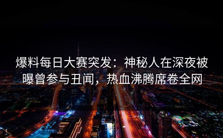 爆料每日大赛突发：神秘人在深夜被曝曾参与丑闻，热血沸腾席卷全网