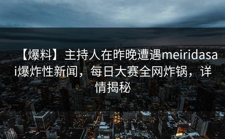 【爆料】主持人在昨晚遭遇meiridasai爆炸性新闻，每日大赛全网炸锅，详情揭秘